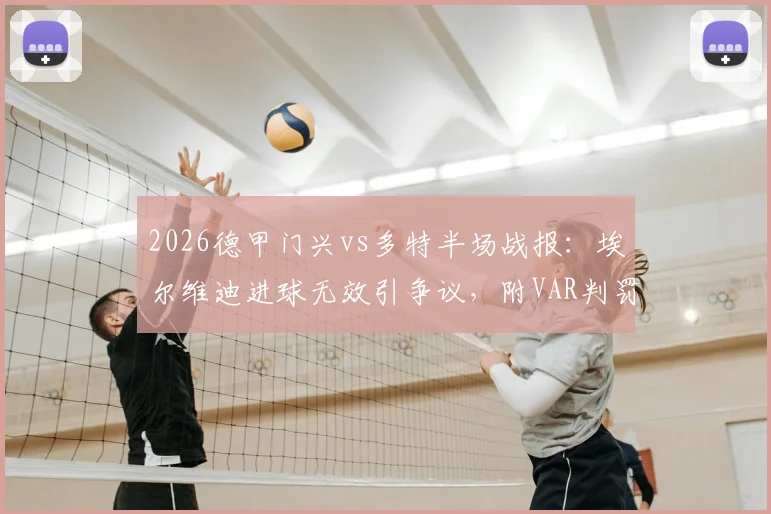2026德甲门兴vs多特半场战报：埃尔维迪进球无效引争议，附VAR判罚规则与全场技术统计深度解读