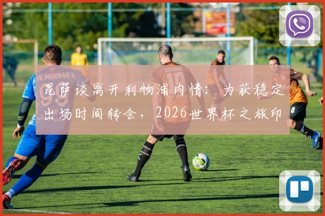昆萨谈离开利物浦内情：为获稳定出场时间转会，2026世界杯之旅印证选择