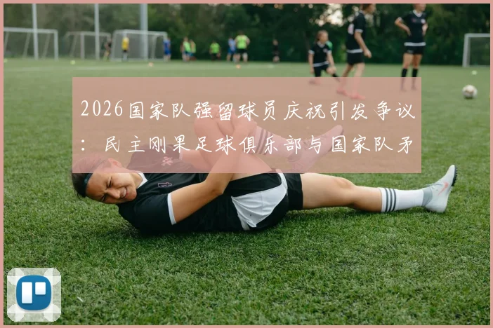 2026国家队强留球员庆祝引发争议：民主刚果足球俱乐部与国家队矛盾激化事件深度解析