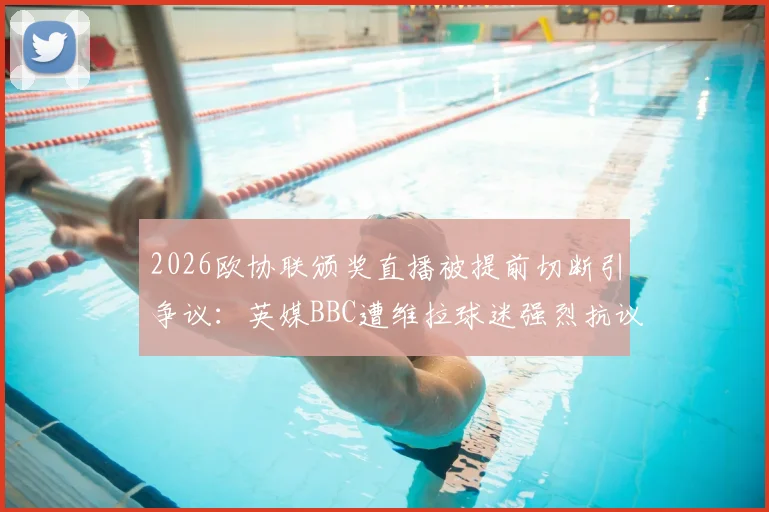 2026欧协联颁奖直播被提前切断引争议：英媒BBC遭维拉球迷强烈抗议，背后原因深度剖析