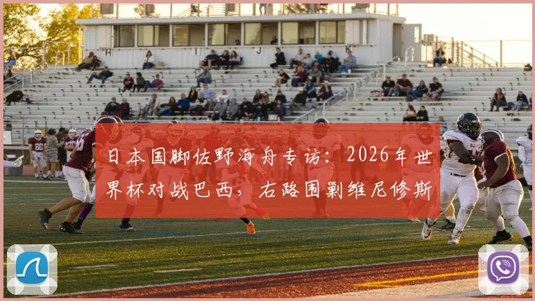 日本国脚佐野海舟专访：2026年世界杯对战巴西，右路围剿维尼修斯成胜负关键，深度解析日本队防守战术