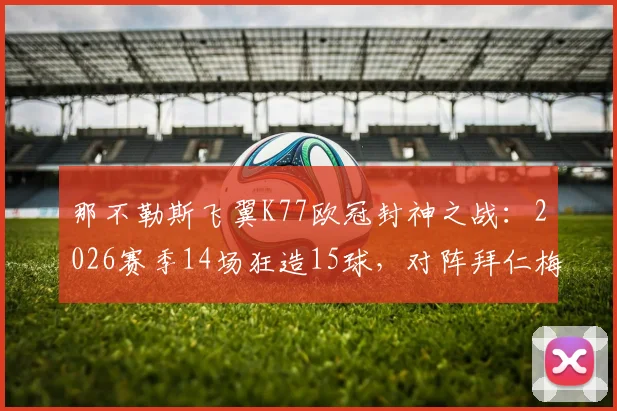 那不勒斯飞翼K77欧冠封神之战:2026赛季14场狂造15球,对阵拜仁梅开二度集锦解析