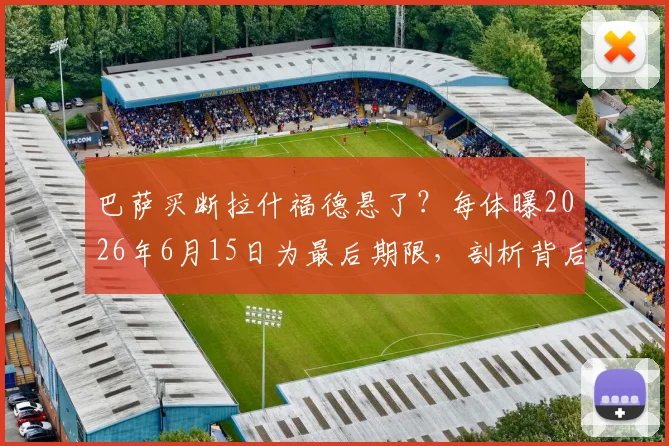 巴萨买断拉什福德悬了？每体曝2026年6月15日为最后期限，剖析背后三大原因