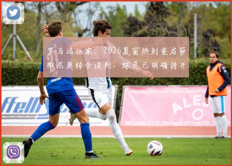 罗马诺独家:2026夏窗热刺重启萨维尼奥转会谈判,球员已明确持开放态度