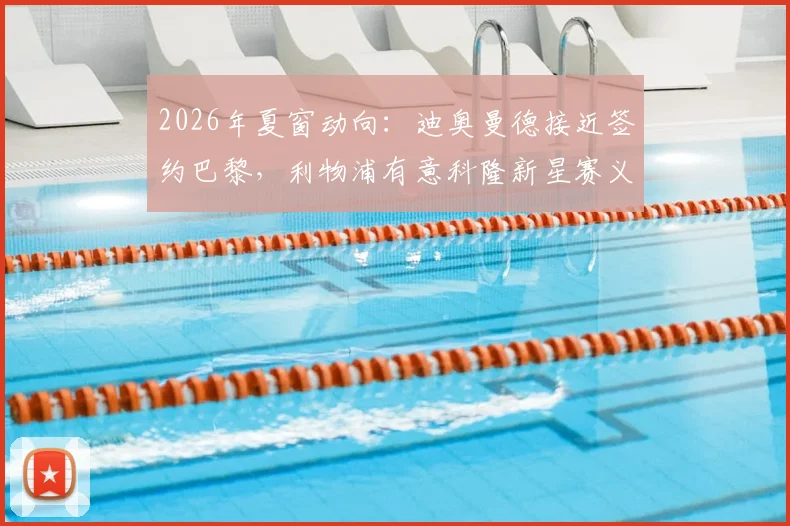 2026年夏窗动向:迪奥曼德接近签约巴黎,利物浦有意科隆新星赛义德·马拉
