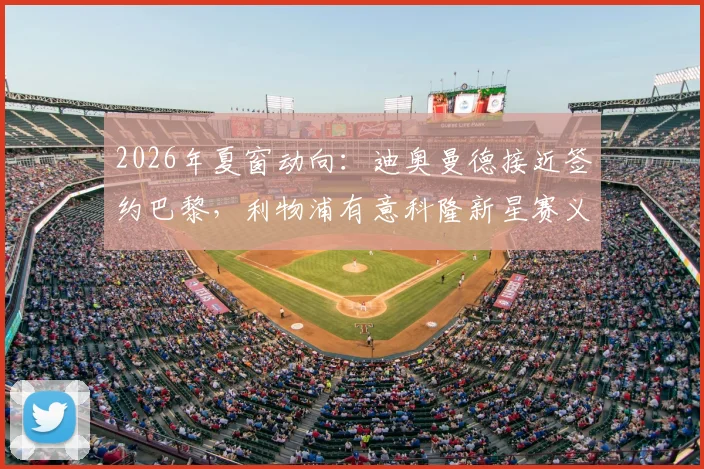 2026年夏窗动向：迪奥曼德接近签约巴黎，利物浦有意科隆新星赛义德·马拉
