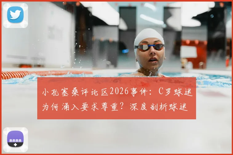小孔塞桑评论区2026事件:C罗球迷为何涌入要求尊重?深度剖析球迷文化与网络冲突