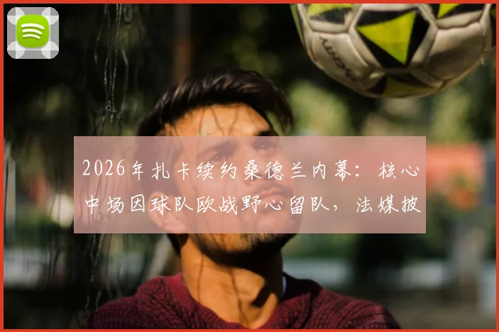 2026年扎卡续约桑德兰内幕：核心中场因球队欧战野心留队，法媒披露转会博弈细节