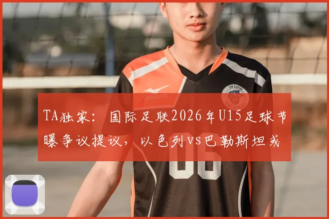 TA独家:国际足联2026年U15足球节曝争议提议,以色列vs巴勒斯坦或成揭幕战,各方反应梳理