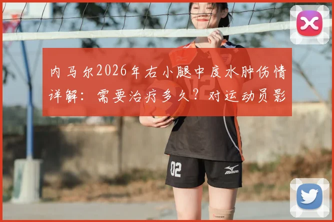 内马尔2026年右小腿中度水肿伤情详解：需要治疗多久？对运动员影响大吗？（附恢复方案参考）