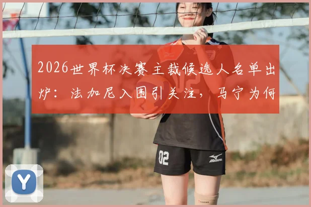 2026世界杯决赛主裁候选人名单出炉:法加尼入围引关注,马宁为何落选?