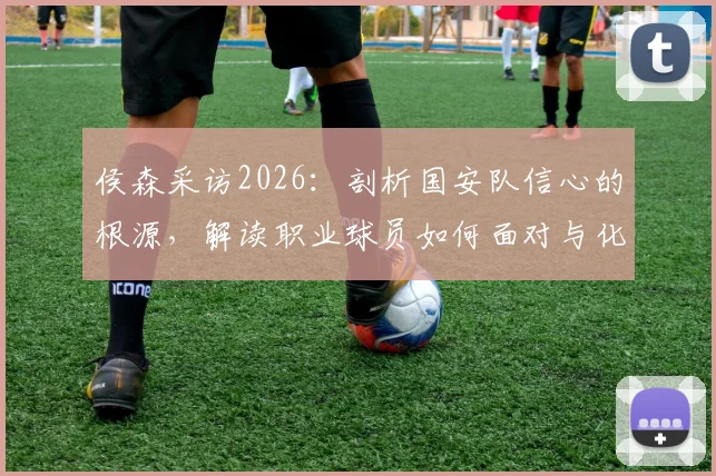 侯森采访2026：剖析国安队信心的根源，解读职业球员如何面对与化解场上高压