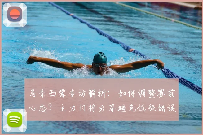 乌奈西蒙专访解析：如何调整赛前心态？主力门将分享避免低级错误经验，谈2026世界杯征程