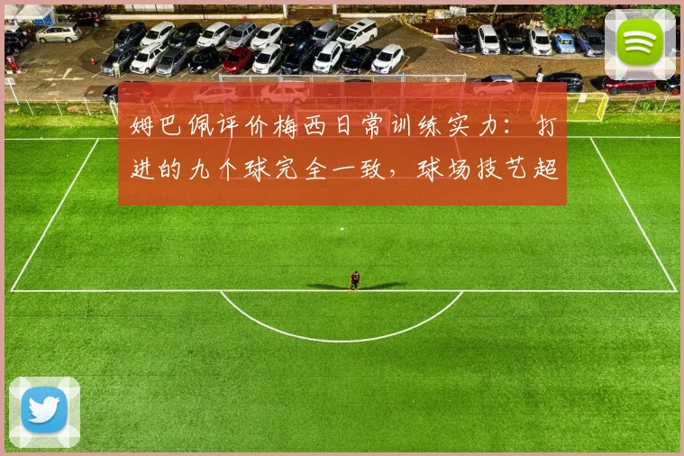 姆巴佩评价梅西日常训练实力:打进的九个球完全一致,球场技艺超越想象引热议
